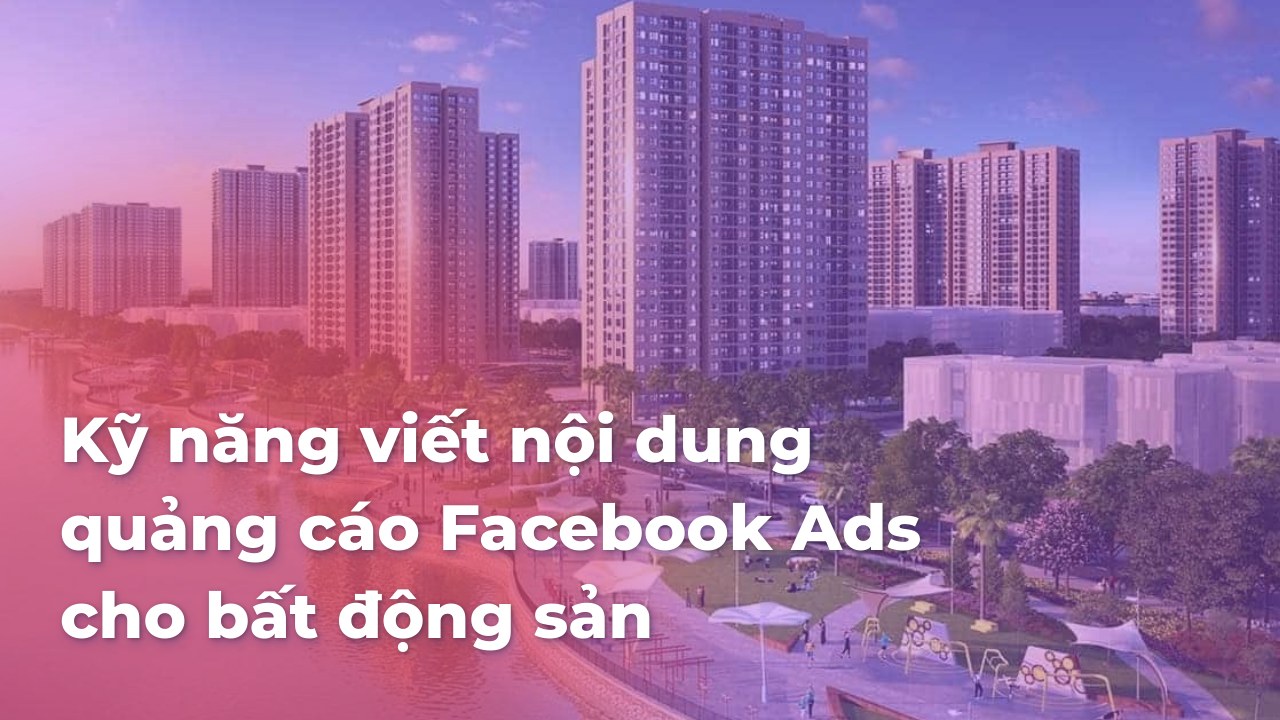 Kỹ năng viết nội dung quảng cáo Facebook Ads cho bất động sản